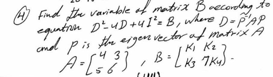 A Find the vaviable of matrix Baccordng to
equntrm DEUD +4I= B, where D-PAP
amd pis the eigen vector af matrix A
43
56
Ki Kz
K3 7 Ky)
