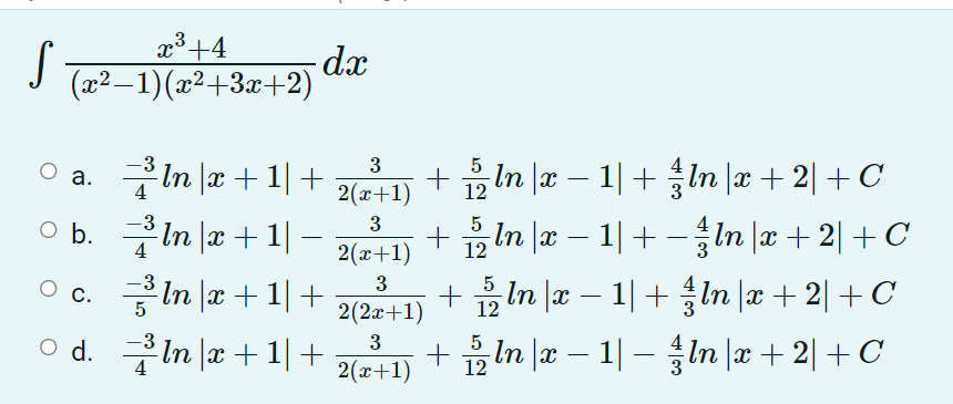 x³+4
.3
S
-dx
(x2–1)(x²+3x+2)
O a. In |x + 1|+
5
+교n laz-1|+ nlz + 2| + C
2(x+1)
+ In æ – 1| + -In |æ + 2| + C
3
b. In |x + 1| –
1|+ -In |x + 2|+C
-
2(x+1)
글 In lz + 1 | +
3
+ 요n lz-1| + In lz + 2| + C
+요n lz-11-흉nlz + 2|+ C
5
2(2x+1)
-3
O d. In |x +1|+
3
5
4
2(x+1)

