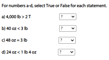 For numbers a-d, select True or False for each statement.
a) 4,000 lb > 2T
b) 40 oz < 3 lb
c) 48 oz = 3 lb
?
d) 24 oz < 1 Ib 4 oz
