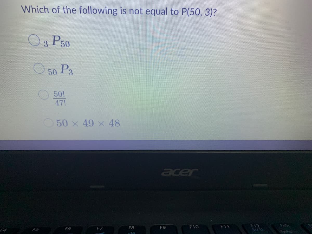 Which of the following is not equal to P(50, 3)?
O3 P50
O 50 P3
50!
47!
50 x 49 x 48
acer
F9
F10
F11
F12
F5
F6
F7
F8
