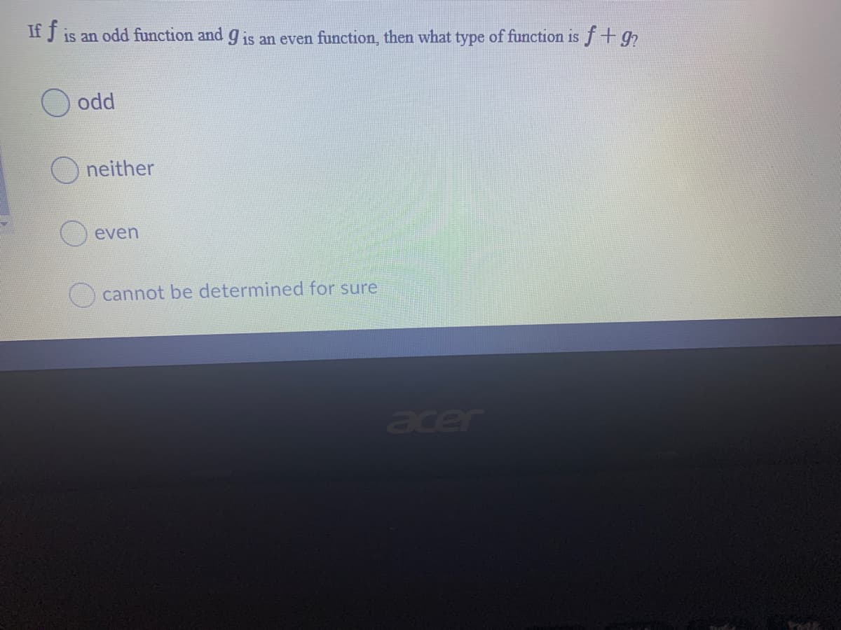 If f
is an odd function and g is an even function, then what type of function is f+ 9?
1S
odd
neither
O even
O cannot be determined for sure
acer
