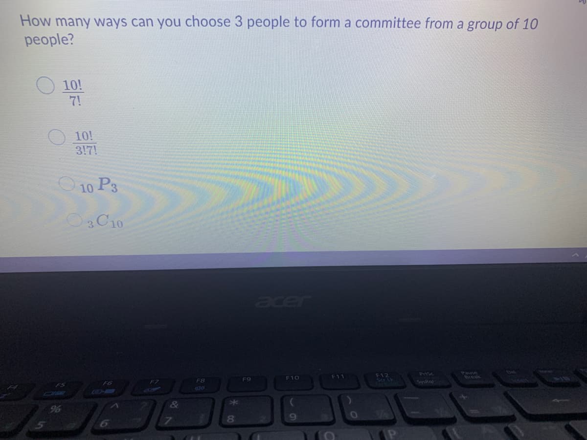 How many ways can you choose 3 people to form a committee from a group of 10
people?
10!
7!
10!
3!7!
10 P3
OC10
acer
F12
Sa tk
F6
F8
F9
F10
F11
Prsc
Pause
F5
Break
GD-
425
96
&
*
80
