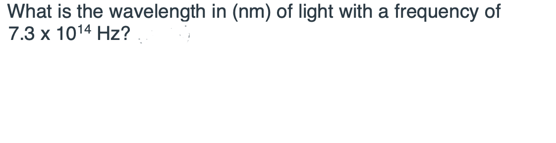 What is the wavelength in (nm) of light with a frequency of
7.3 x 1014 Hz?
