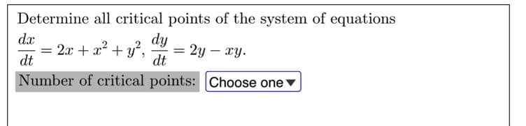 Determine all critical points of the system of equations
dx
2.x + x² + y',
dt
dy
= 2y – xy.
dt
Number of critical points: Choose one ▼
