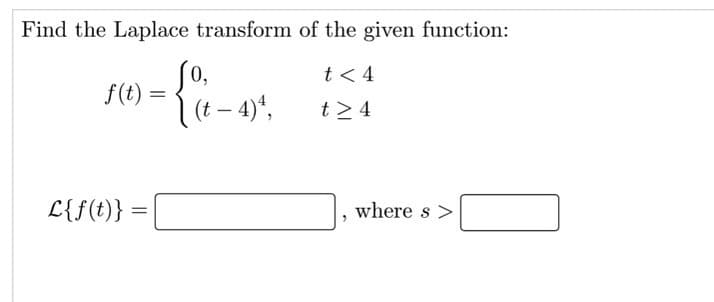 Find the Laplace transform of the given function:
0,
t< 4
f(t)
1(t - 4)*,
t> 4
L{f(t)}
where s
