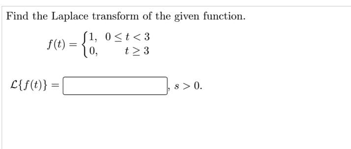 Find the Laplace transform of the given function.
f(t) :
0,
1, 0<t<3
t > 3
L{f(t)} =
s > 0.
