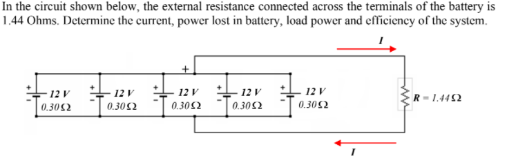 In the circuit shown below, the external resistance connected across the terminals of the battery is
1.44 Ohms. Determine the current, power lost in battery, load power and efficiency of the system.
- 12 V
12 V
12 V
12 V
12 V
R = 1.44 52
0.302
0.302
0.302
0.302
0.302
