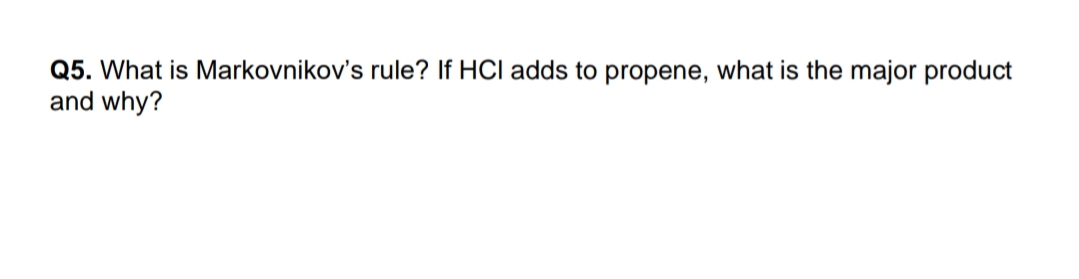 Q5. What is Markovnikov's rule? If HCI adds to propene, what is the major product
and why?
