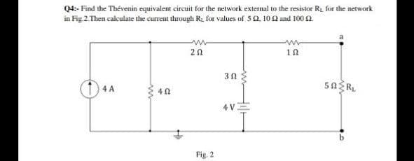 Q4:- Find the Thévenin equivalent circuit for the network external to the resistor Rt for the network
in Fig 2.Then calculate the current through R. for values of 5 2. 100 and 100 2.
10
4 A
40
4 V
Fig. 2
