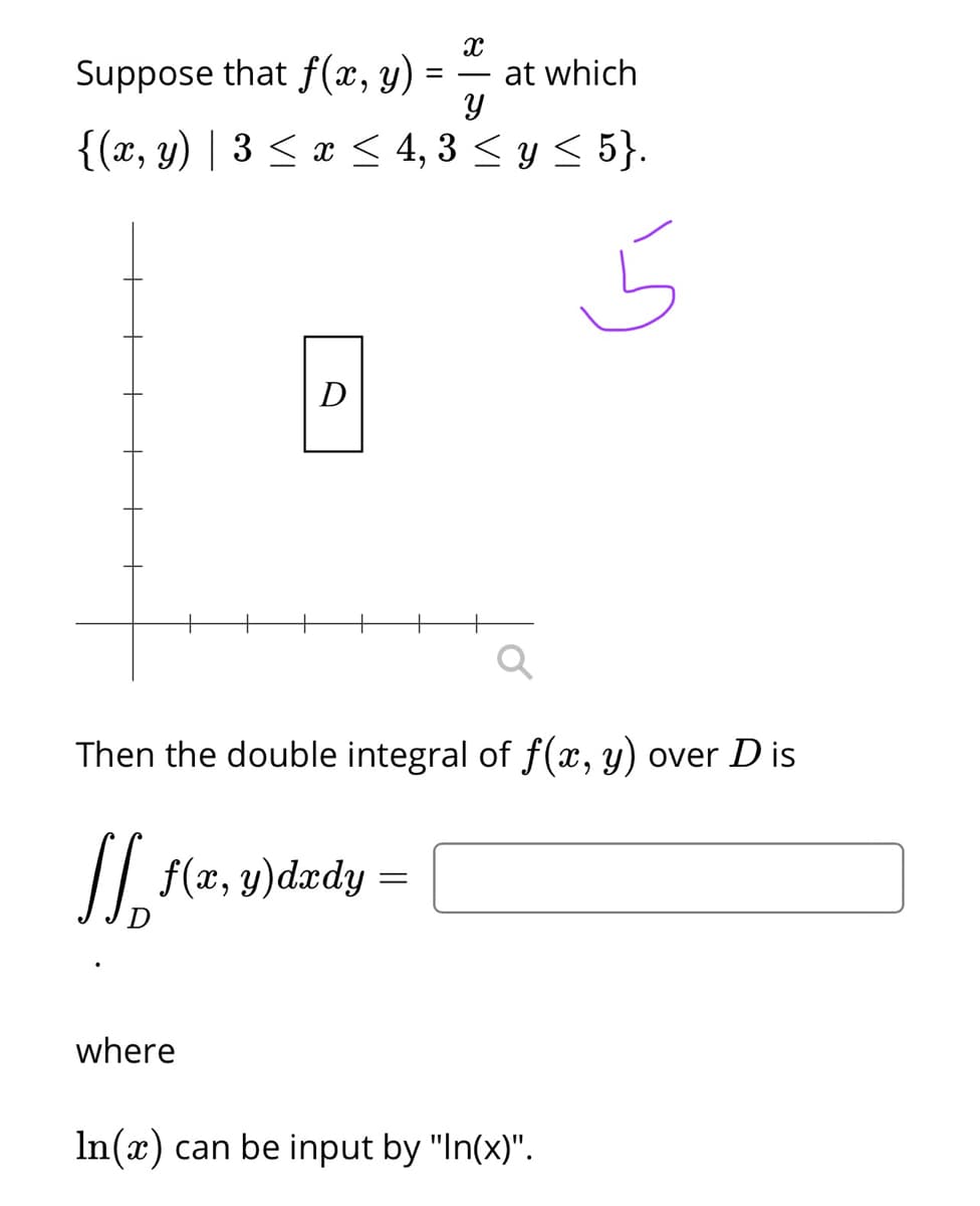 Suppose that f(x, y) =
at which
{(x, y) | 3 < x < 4, 3 < y < 5}.
D
Then the double integral of f(x, y) over D is
/| f(x, y)dædy
where
In(x) can be input by "In(x)".
