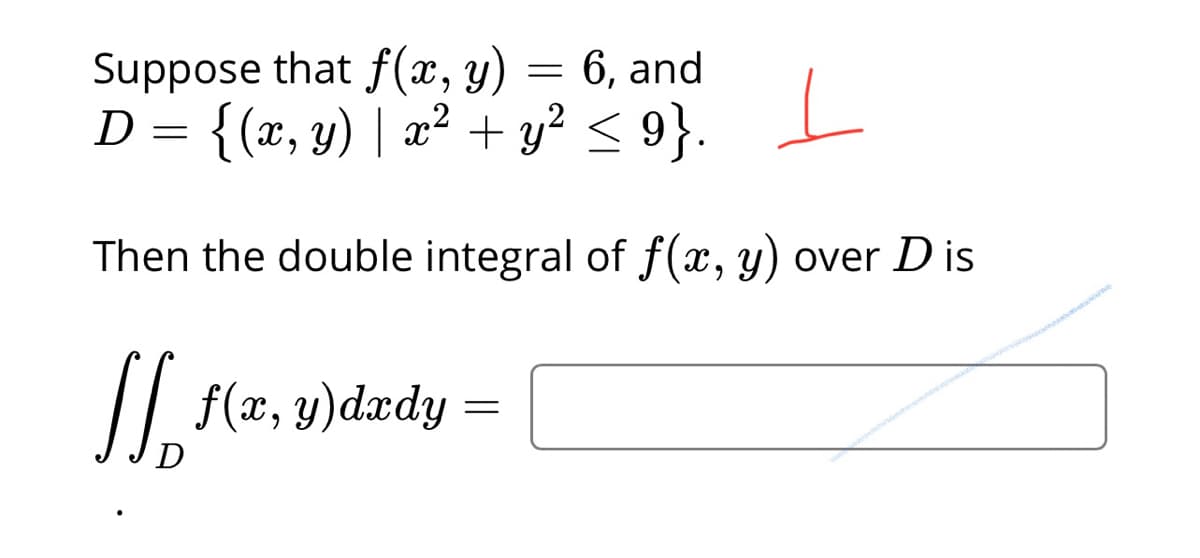 Suppose that f(x, y) = 6, and
{(x, y) | æ² + y² < 9}.
Then the double integral of f(x, y) over D is
/|. f(z, y)dædy
D

