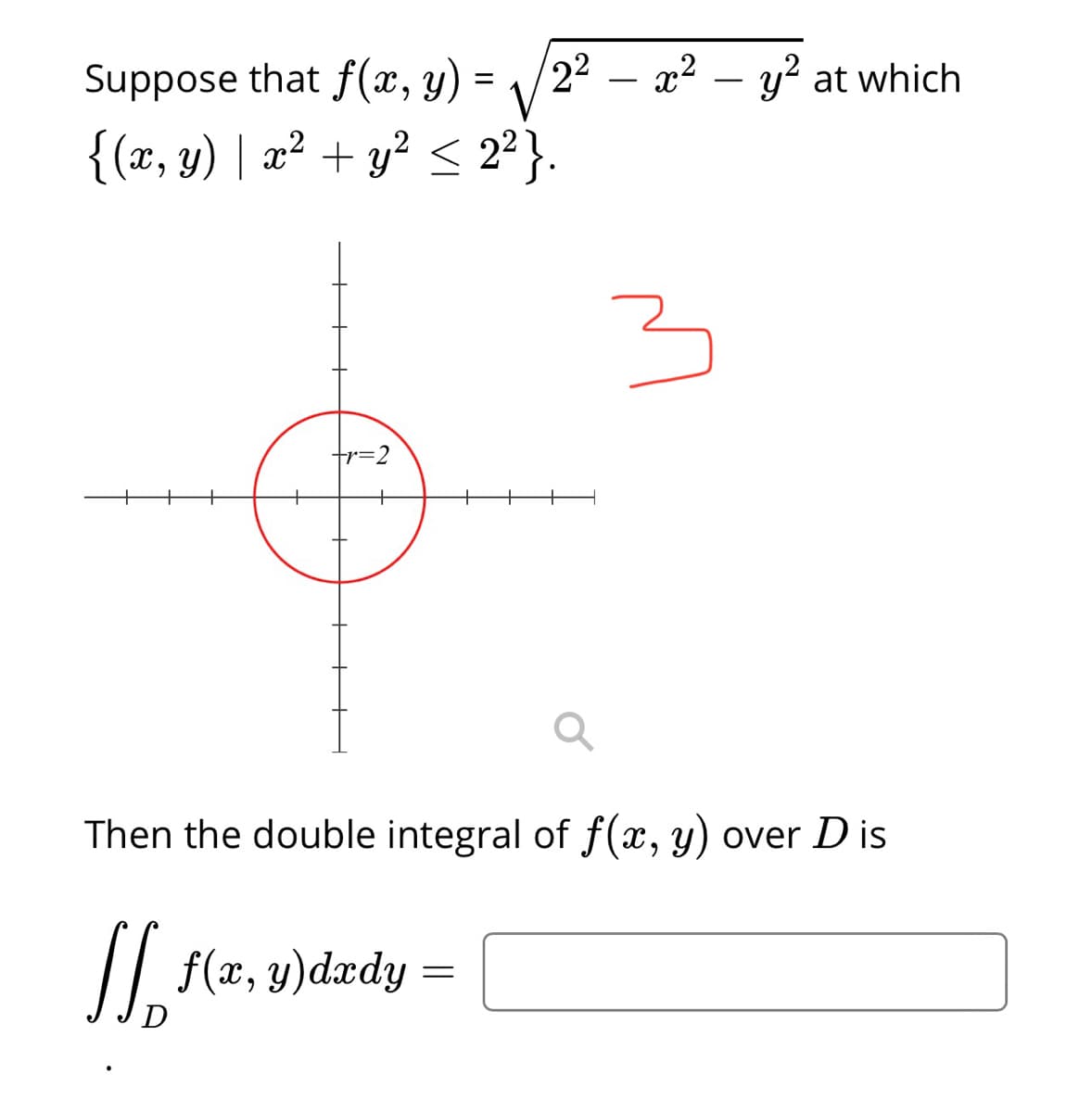 Suppose that f(x, y) =
V
{(x, y) | a² + y² < 2²}.
22 – x² – y? at which
%3D
fr=2
Then the double integral of f(x, y) over D is
/| f(x, y)dædy

