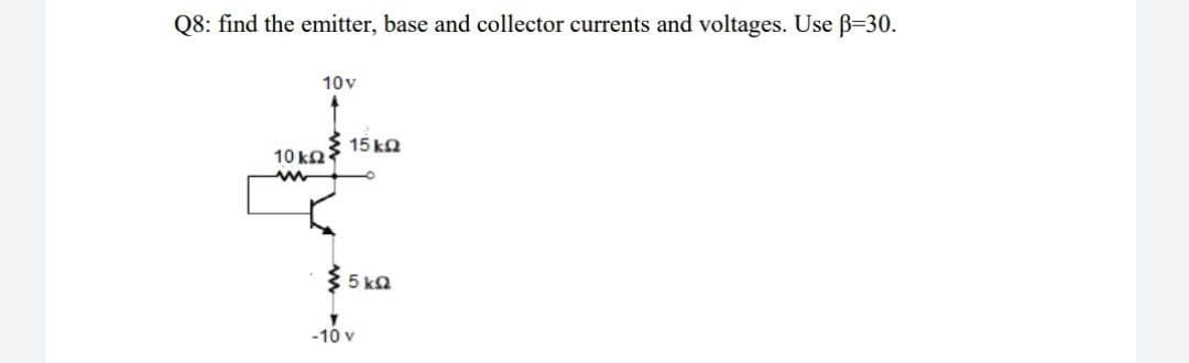 Q8: find the emitter, base and collector currents and voltages. Use B-30.
10v
15 ka
10 kn
5 ka
-10 v
