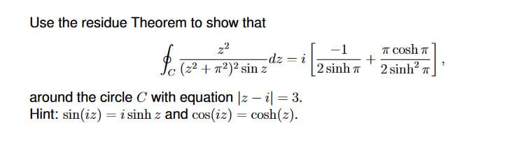 Use the residue Theorem to show that
22
-1
A Cosh T
-dz = i
(z2 + π2)2 sin z
2 sinh T
2 sinh?
around the circle C with equation |z – i| = 3.
Hint: sin(iz) = i sinh z and cos(iz) = cosh(z).
