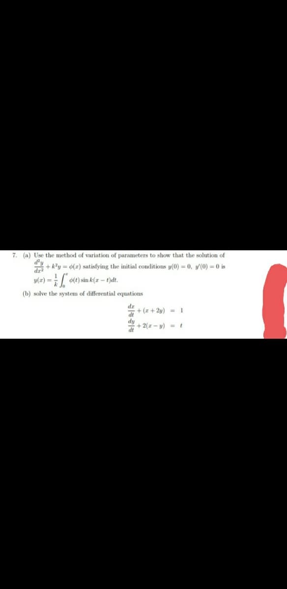 7. (a) Use the method of variation of parameters to show that the solution of
d'y
+k²y = o(a) satisfying the initial conditions y(0) = 0, y'(0) = 0 is
dr²
y(x) =
(t) sink (x-1)dt.
(b) solve the system of differential equations
dz
dt
dy
dt
+ (x+2y) = 1
+2(z-y) = t