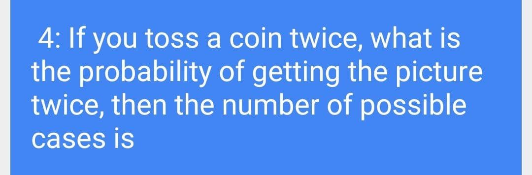 4: If you toss a coin twice, what is
the probability of getting the picture
twice, then the number of possible
cases is
