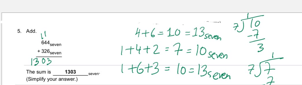 I+4+2=7=1O seven
I+6+3 = 10=13seven
H+6=10 =135soven
-7
5. Add.
644 seven
+ 326seven
1303
The sum is
1303
seven
(Simplify your answer.)
