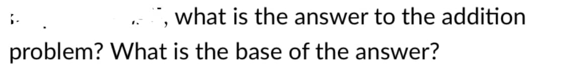 , what is the answer to the addition
problem? What is the base of the answer?
