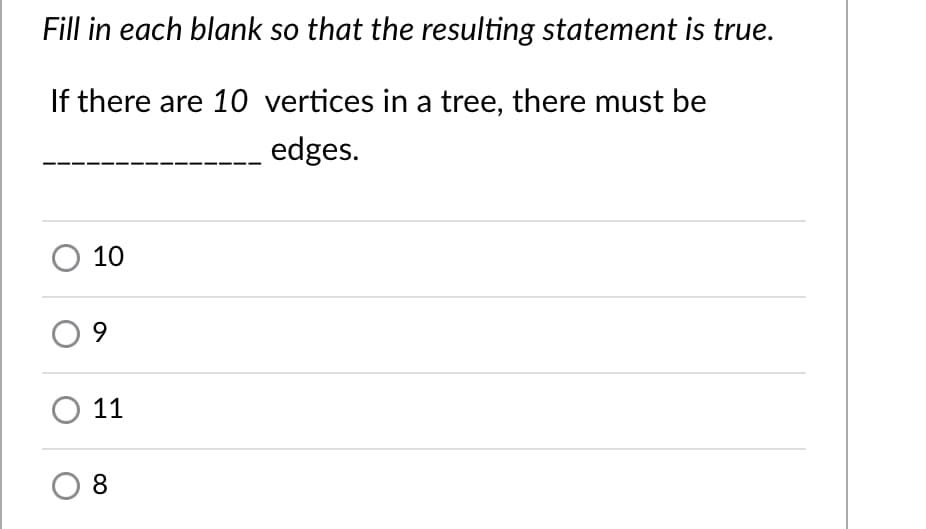 Fill in each blank so that the resulting statement is true.
If there are 10 vertices in a tree, there must be
edges.
10
11
O 8

