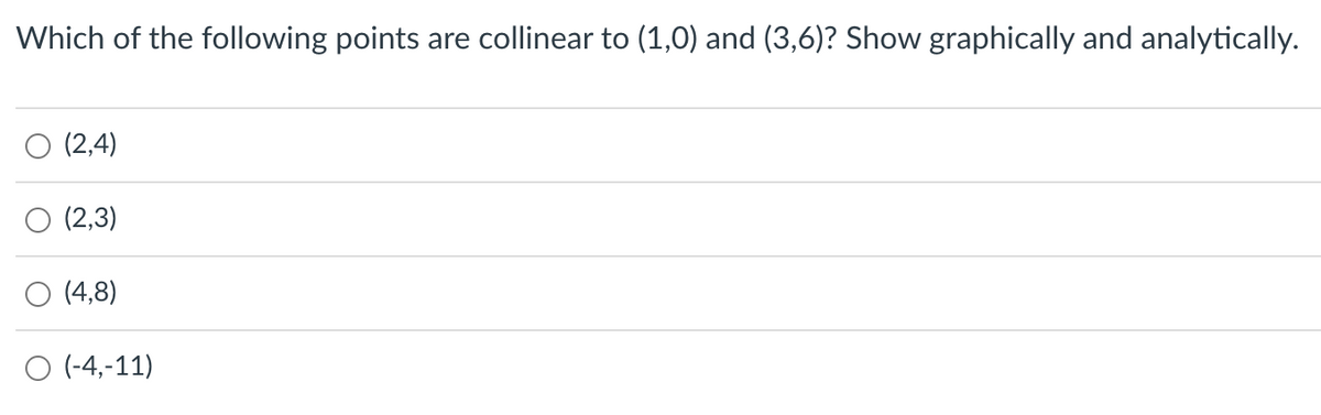 Which of the following points are collinear to (1,0) and (3,6)? Show graphically and analytically.
O (2,4)
O (2,3)
(4,8)
O (-4,-11)
