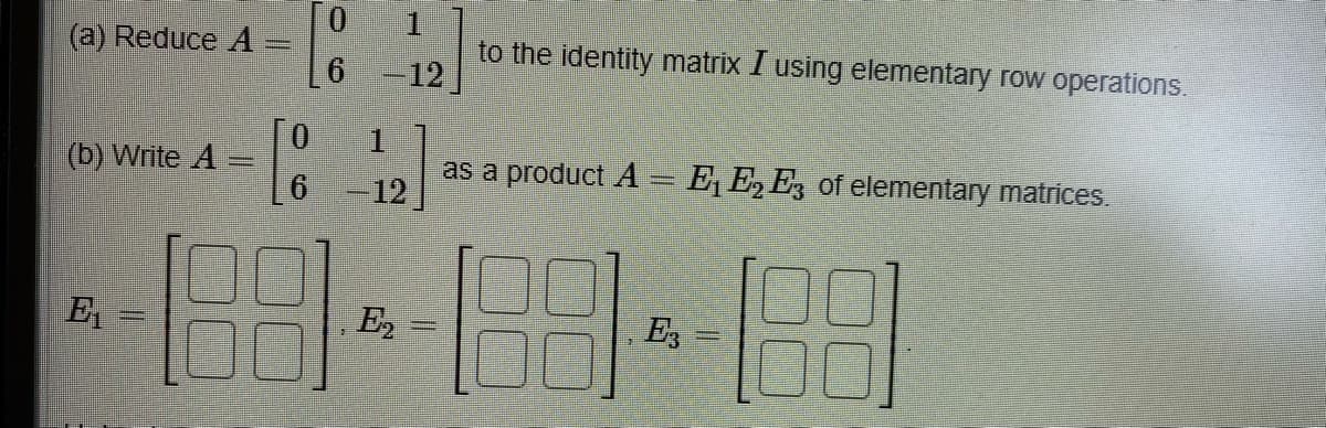1.
to the identity matrix I using elementary row operations.
-12
(a) Reduce A =
[:
1.
as a product A = E,E,E; of elementary matrices.
(b) Write A
-12
E2 =
Es
