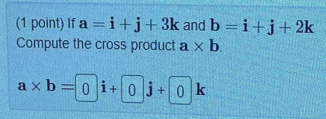 (1 point) If a = i +j+3k and b =i+j+2k
Compute the cross product ax b.
axb 0 i+0]j+ 0 k
