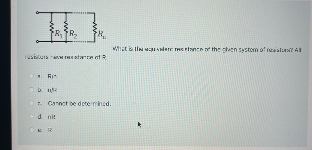 RR2
What is the equivalent resistance of the given system of resistors? All
resistors have resistance of R.
а. R/n
O b. n/R
O c. Cannot be determined.
d. nR
e. R
