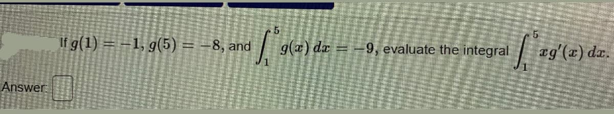 If g(1) = =1, g(5) = –8, and
g(a) dx = -9, evaluate the integral
æg'(x) dæ.
Answer
