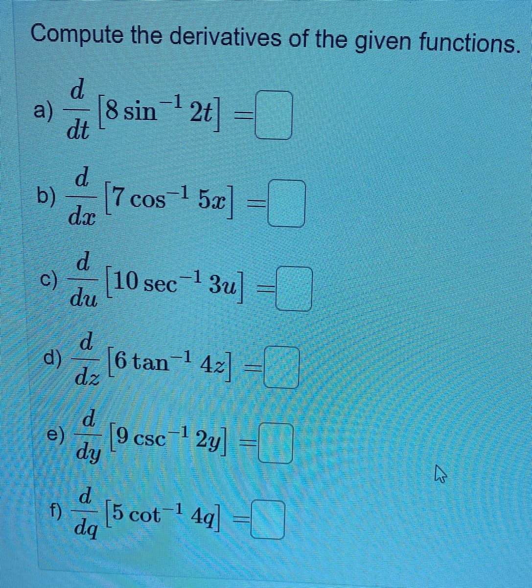 Compute the derivatives of the given functions.
d
a)
8 sin 1 2t] =
dt
d.
b)
|7 cos 1 5æ|
dx
d.
c)
du
sec 1 3u]
] -
d.
d)
6 tan 1 42] =
dz
e)
9 csc 1 2y] =
dy
d.
f)
dq
(5 cot 4q] =
