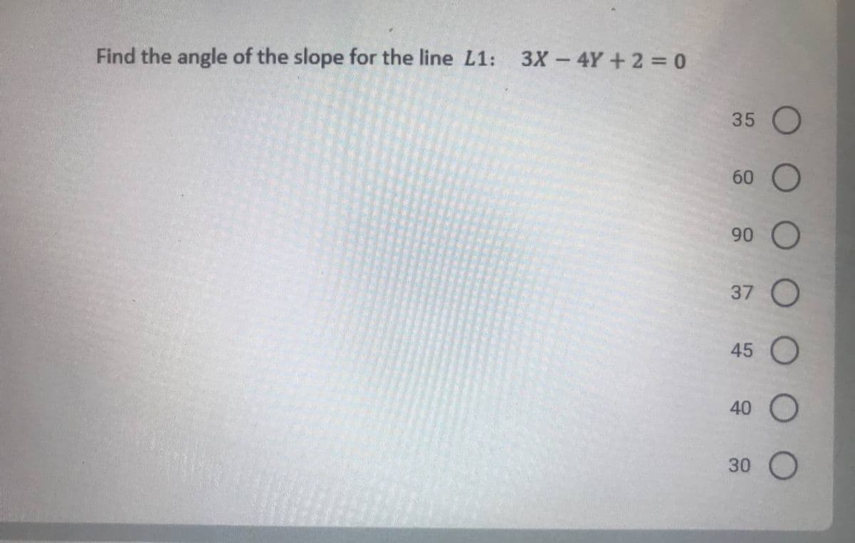 Find the angle of the slope for the line L1: 3X- 4Y+2 = 0
35 O
60 O
90
37 O
45 O
40 O
30 O
