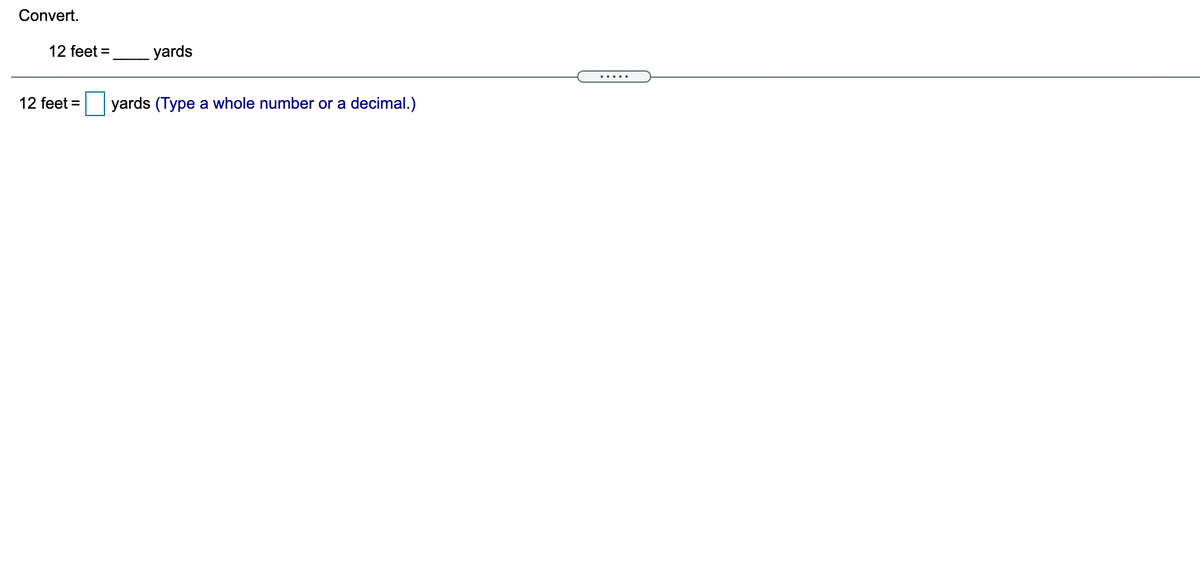 Convert.
12 feet =
yards
.....
12 feet =
yards (Type a whole number or a
decimal.)
