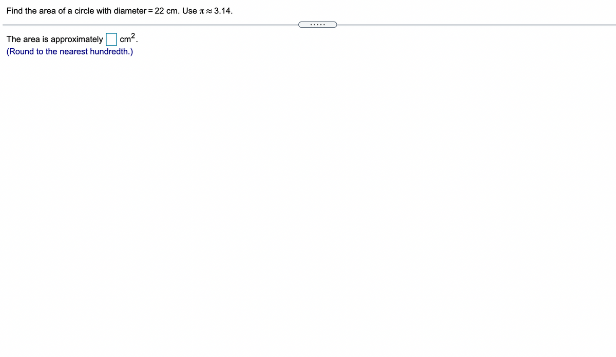 Find the area of a circle with diameter = 22 cm. Use 2 3.14.
.....
The area is approximately
cm?.
(Round to the nearest hundredth.)
