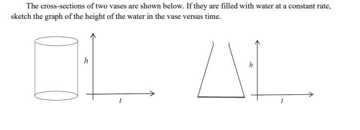The cross-sections of two vases are shown below. If they are filled with water at a constant rate,
sketch the graph of the height of the water in the vase versus time.
h
