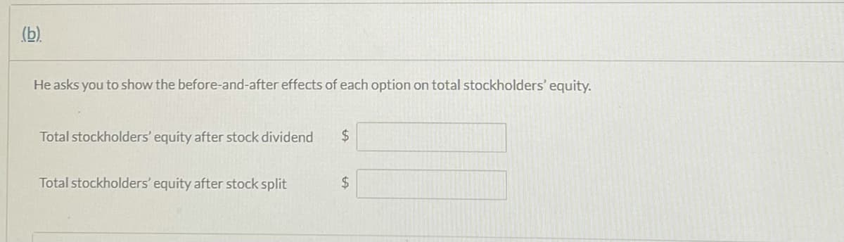 (b).
He asks you to show the before-and-after effects of each option on total stockholders' equity.
Total stockholders' equity after stock dividend
24
Total stockholders' equity after stock split
2$
