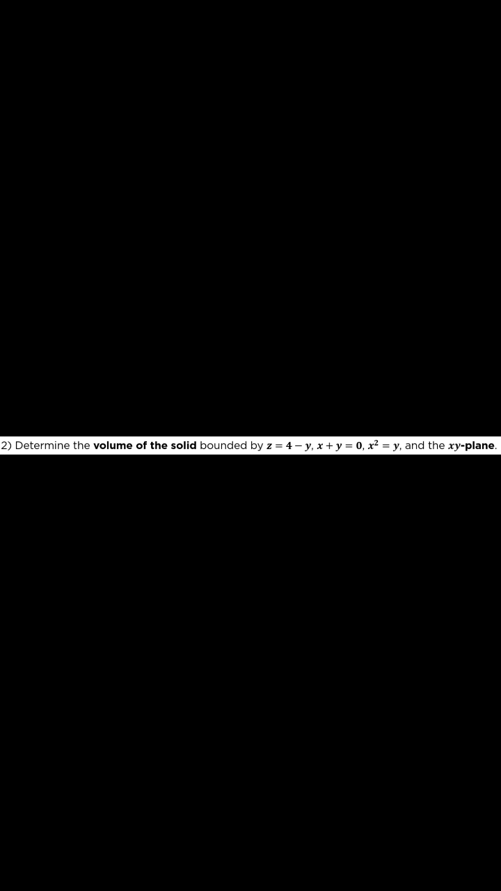 2) Determine the volume of the solid bounded by z = 4 – y, x + y = 0, x² = y, and the xy-plane.
