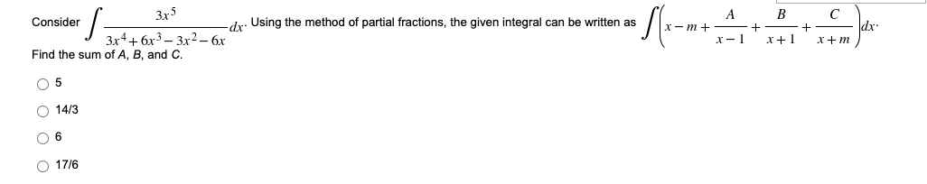 Consider
S=
Find the sum of A, B, and C.
O 5
O 14/3
06
O 17/6
3x5
3x4+6x33x2 - 6x
А
•√(₁-x+ A₁
d. Using the method of partial fractions, the given integral can be written as
B
с
+
+
x-1 x+1 x+m
dx