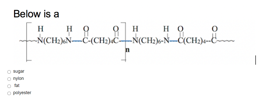Below is a
H
но
H
но
-N(CH2)6N--Ċ-(CH2)«C-N(CH2)6-N-C(CH2)4--C~~
n
O sugar
O nylon
O fat
O polyester
