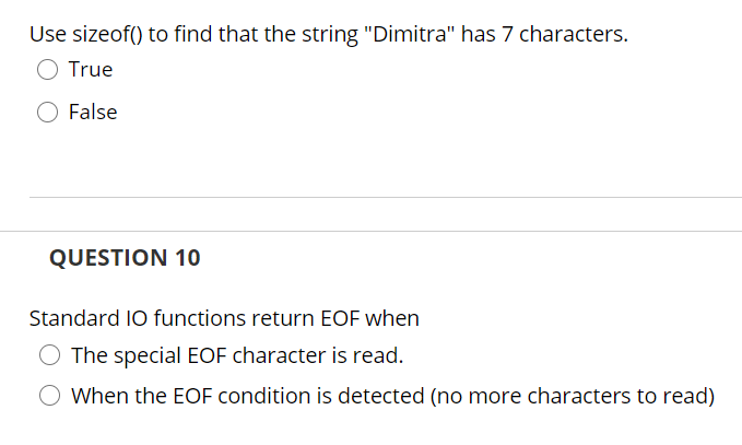 Use sizeof() to find that the string "Dimitra" has 7 characters.
True
False
QUESTION 10
Standard IO functions return EOF when
O The special EOF character is read.
When the EOF condition is detected (no more characters to read)
