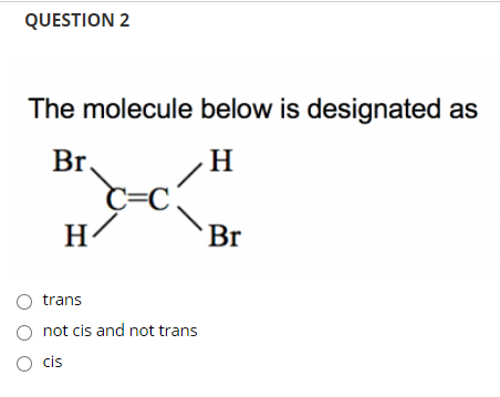The molecule below is designated as
Br.
H
H-
`Br
trans
O not cis and not trans
O cis

