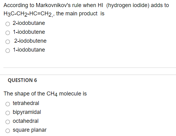 According to Markovnikov's rule when HI (hydrogen iodide) adds to
H3C-CH2-HC=CH2,, the main product is
2-iodobutane
1-iodobutene
2-iodobutene
1-iodobutane
