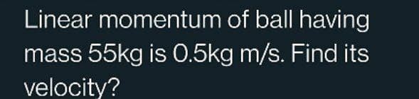Linear momentum of ball having
mass 55kg is 0.5kg m/s. Find its
velocity?