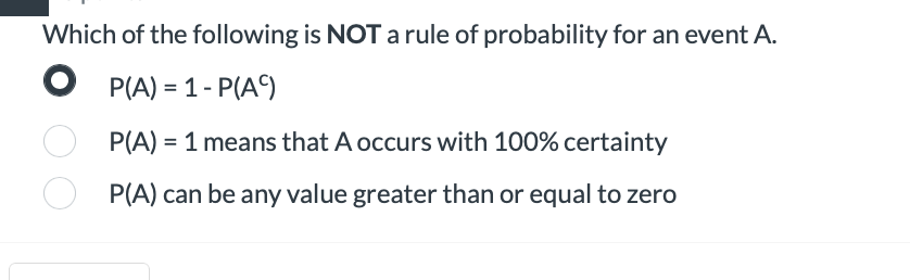 Which of the following is NOT a rule of probability for an event A.
● P(A) = 1 - P(AC)
P(A) = 1 means that A occurs with 100% certainty
P(A) can be any value greater than or equal to zero