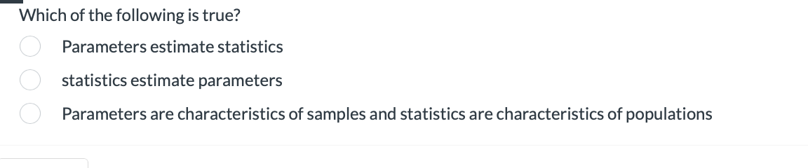 Which of the following is true?
O O O
Parameters estimate statistics
statistics estimate parameters
Parameters are characteristics of samples and statistics are characteristics of populations