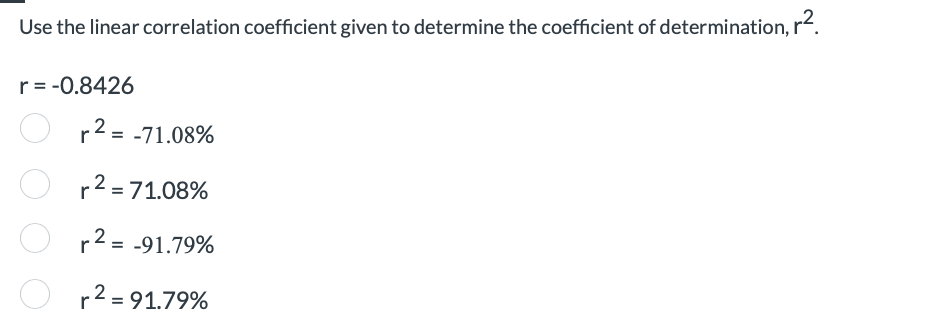 Use the linear correlation coefficient given to determine the coefficient of determination, r².
r = -0.8426
r² = -71.08%
r² = 71.08%
r² = -91.79%
r² = 91.79%