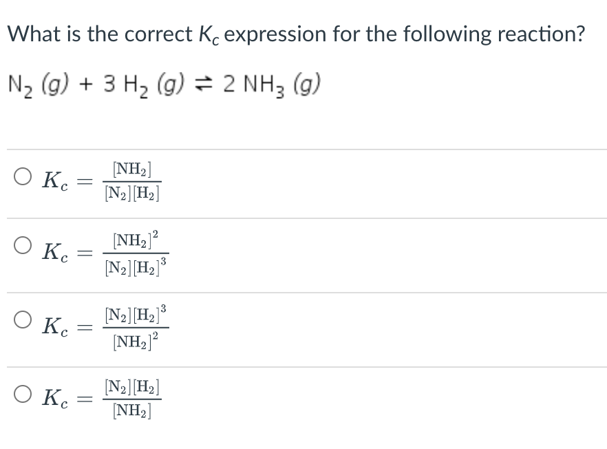 What is the correct K. expression for the following reaction?
N2 (g) + 3 H2 (g) = 2 NH3 (g)
Ο κ.
[NH2]
[N2][H2]
[NH2]?
Ο Κ.
[N2][H2]*
[N2][H2]*
O Ke
[NH2]?
O Ke
[N2][H2]
[NH2]
