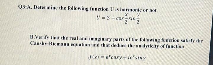 Q3:A. Determine the following function U is harmonic or not
X y
U = 3 + cos sin
2
B.Verify that the real and imaginary parts of the following function satisfy the
Caushy-Riemann equation and that deduce the analyticity of function
f(z) = e*cosy + ie* siny