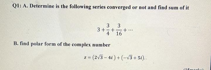 Q1: A. Determine is the following series converged or not and find sum of it
3 3
3+-+
+..
4 16
B. find polar form of the complex number
z = (2√3-4i) + (-√3+ 5i)..
(15martial