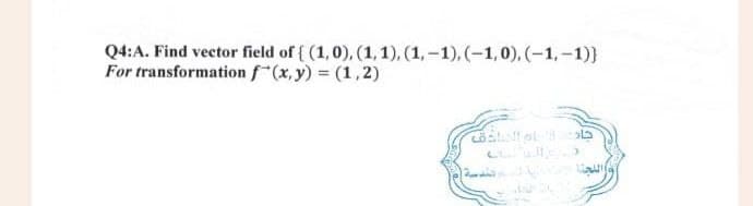 Q4:A. Find vector field of { (1, 0), (1,1), (1, -1), -1, 0), -1, - 1))
For transformation f(x,y) = (1,2)
اه العادق
ندسة
اللجنة