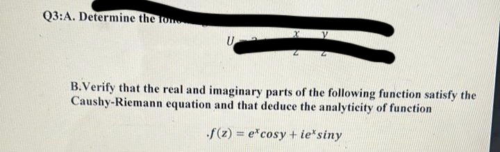 Q3:A. Determine the tone
U
B.Verify that the real and imaginary parts of the following function satisfy the
Caushy-Riemann equation and that deduce the analyticity of function
f(z) = e*cosy + ie* siny