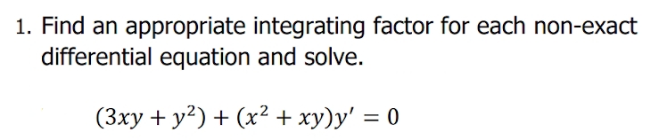 1. Find an appropriate integrating factor for each non-exact
differential equation and solve.
(3xy + y?) + (x² + xy)y' = 0
